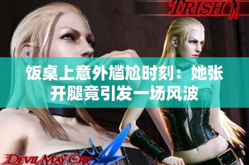 饭桌上意外尴尬时刻：她张开腿竟引发一场风波