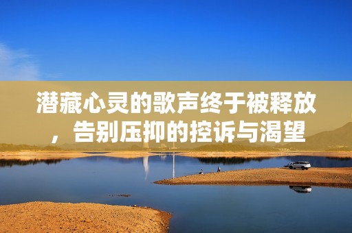 潜藏心灵的歌声终于被释放，告别压抑的控诉与渴望