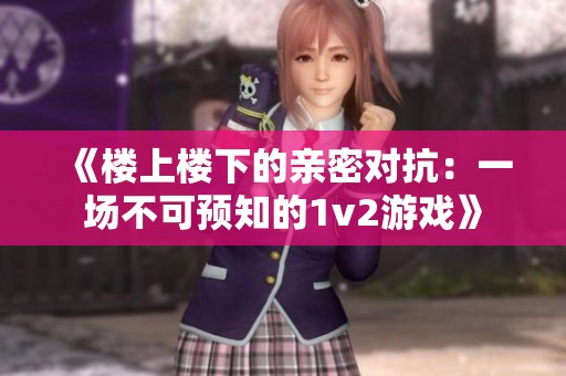 《楼上楼下的亲密对抗：一场不可预知的1v2游戏》
