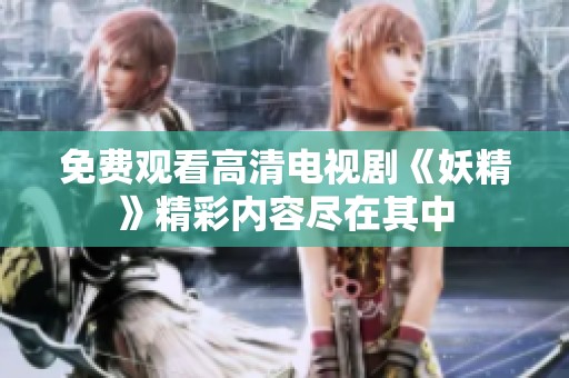 免费观看高清电视剧《妖精》精彩内容尽在其中
