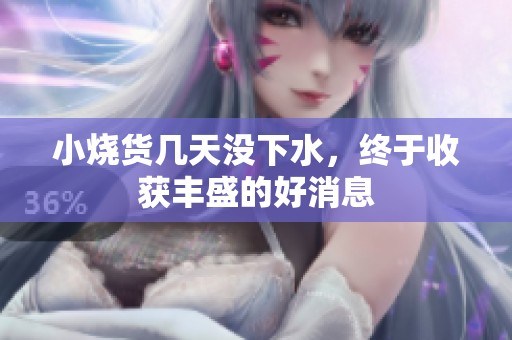 小烧货几天没下水，终于收获丰盛的好消息
