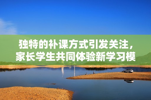 独特的补课方式引发关注，家长学生共同体验新学习模式
