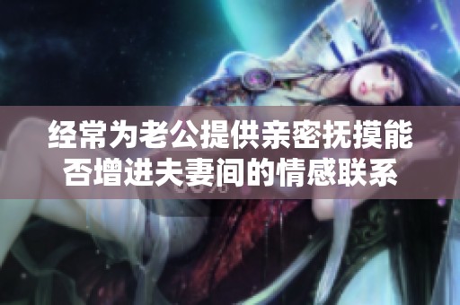 经常为老公提供亲密抚摸能否增进夫妻间的情感联系