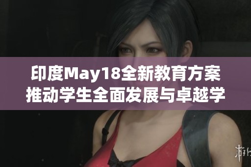 印度May18全新教育方案推动学生全面发展与卓越学习