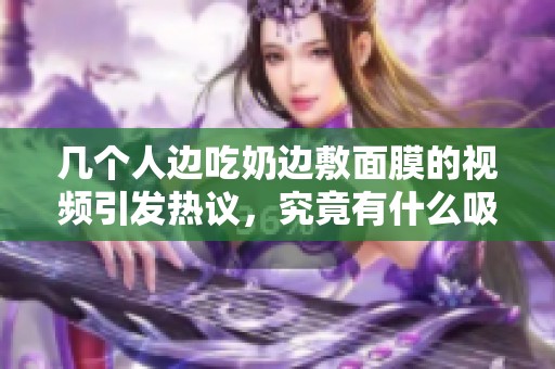 几个人边吃奶边敷面膜的视频引发热议，究竟有什么吸引力