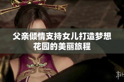 父亲倾情支持女儿打造梦想花园的美丽旅程