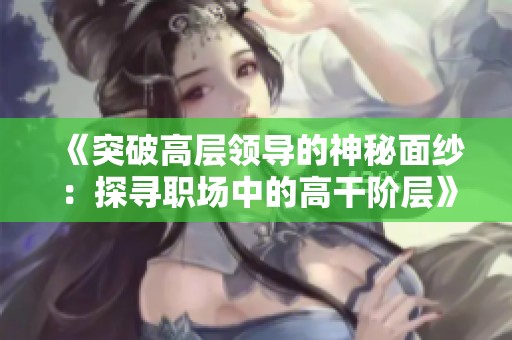 《突破高层领导的神秘面纱：探寻职场中的高干阶层》