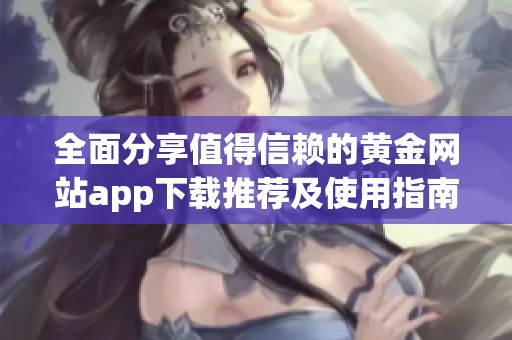 全面分享值得信赖的黄金网站app下载推荐及使用指南