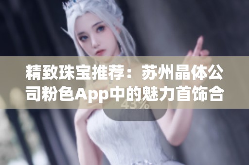 精致珠宝推荐：苏州晶体公司粉色App中的魅力首饰合集