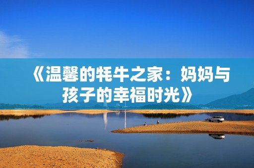 《温馨的牦牛之家：妈妈与孩子的幸福时光》