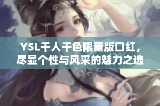 YSL千人千色限量版口红，尽显个性与风采的魅力之选