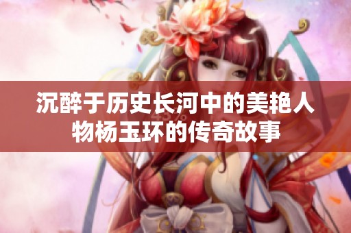沉醉于历史长河中的美艳人物杨玉环的传奇故事
