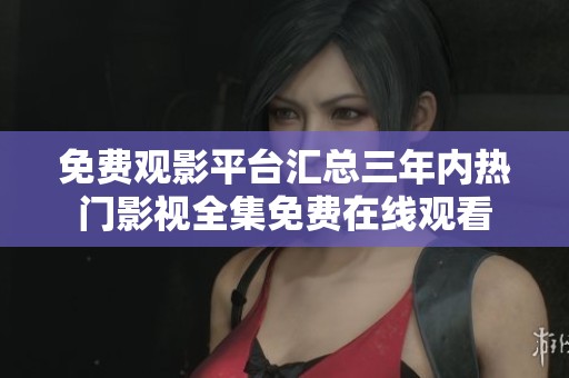 免费观影平台汇总三年内热门影视全集免费在线观看