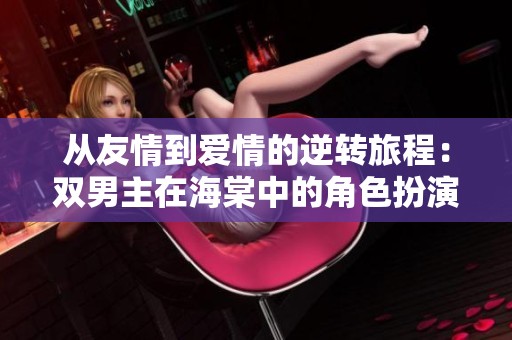 从友情到爱情的逆转旅程：双男主在海棠中的角色扮演游戏