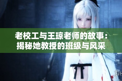 老校工与王琼老师的故事：揭秘她教授的班级与风采