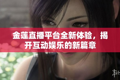 金莲直播平台全新体验，揭开互动娱乐的新篇章