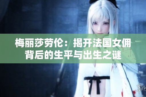 梅丽莎劳伦：揭开法国女佣背后的生平与出生之谜