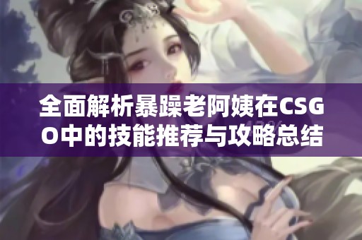 全面解析暴躁老阿姨在CSGO中的技能推荐与攻略总结