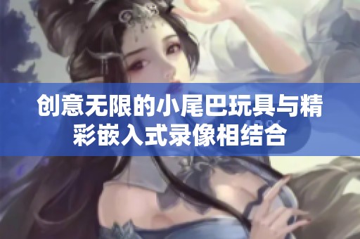 创意无限的小尾巴玩具与精彩嵌入式录像相结合