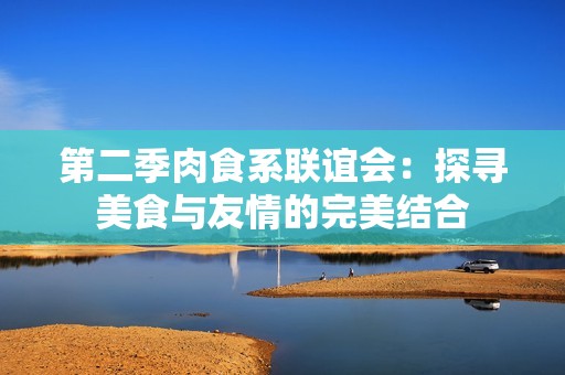 第二季肉食系联谊会：探寻美食与友情的完美结合