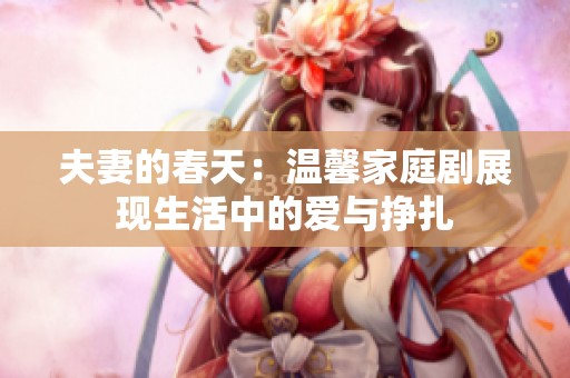 夫妻的春天：温馨家庭剧展现生活中的爱与挣扎