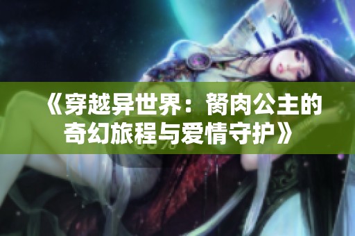 《穿越异世界：胬肉公主的奇幻旅程与爱情守护》
