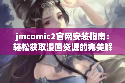 jmcomic2官网安装指南：轻松获取漫画资源的完美解决方案
