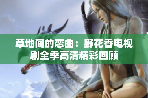 草地间的恋曲：野花香电视剧全季高清精彩回顾
