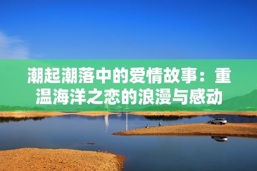 潮起潮落中的爱情故事：重温海洋之恋的浪漫与感动