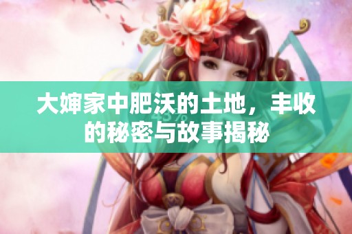 大婶家中肥沃的土地，丰收的秘密与故事揭秘