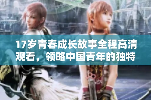 17岁青春成长故事全程高清观看，领略中国青年的独特魅力