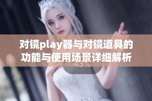 对镜play器与对镜道具的功能与使用场景详细解析