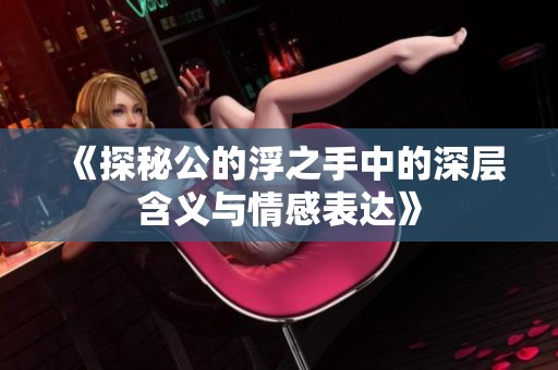 《探秘公的浮之手中的深层含义与情感表达》