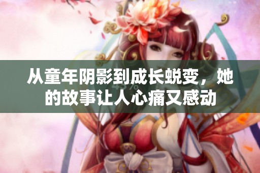 从童年阴影到成长蜕变，她的故事让人心痛又感动