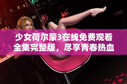少女荷尔蒙3在线免费观看全集完整版，尽享青春热血体验