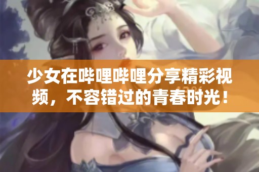少女在哔哩哔哩分享精彩视频，不容错过的青春时光！
