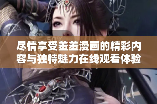 尽情享受羞羞漫画的精彩内容与独特魅力在线观看体验