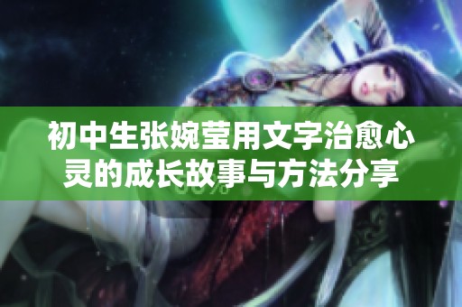 初中生张婉莹用文字治愈心灵的成长故事与方法分享