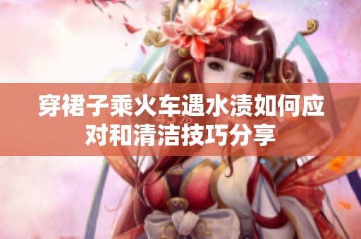 穿裙子乘火车遇水渍如何应对和清洁技巧分享