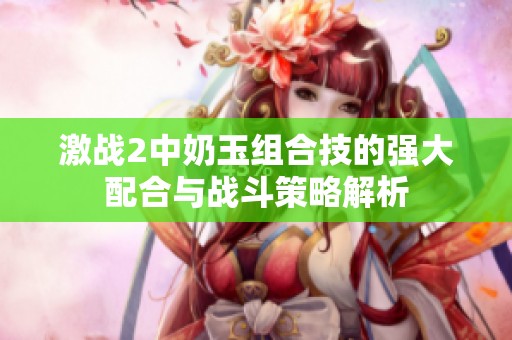 激战2中奶玉组合技的强大配合与战斗策略解析