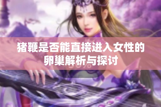 猪鞭是否能直接进入女性的卵巢解析与探讨