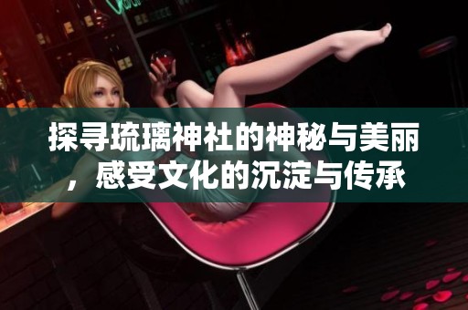 探寻琉璃神社的神秘与美丽，感受文化的沉淀与传承
