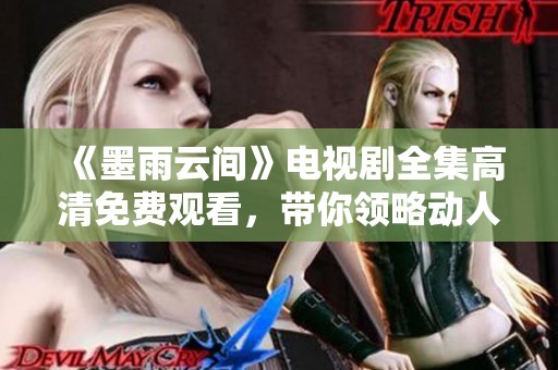 《墨雨云间》电视剧全集高清免费观看，带你领略动人故事