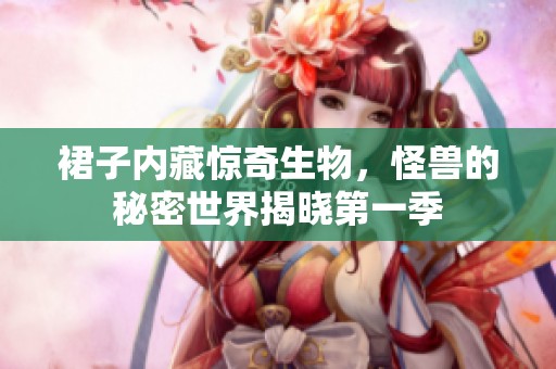 裙子内藏惊奇生物，怪兽的秘密世界揭晓第一季