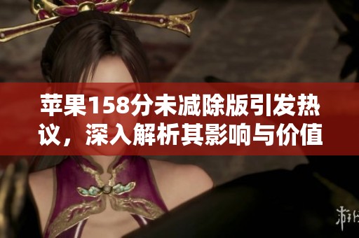 苹果158分未减除版引发热议，深入解析其影响与价值！