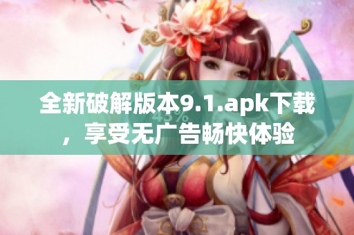 全新破解版本9.1.apk下载，享受无广告畅快体验