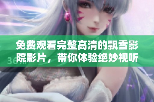 免费观看完整高清的飘雪影院影片，带你体验绝妙视听之旅