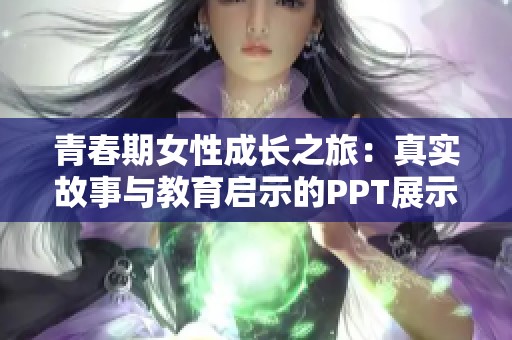 青春期女性成长之旅：真实故事与教育启示的PPT展示