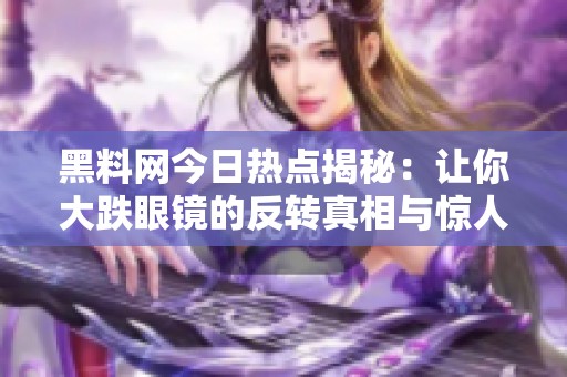 黑料网今日热点揭秘：让你大跌眼镜的反转真相与惊人内幕