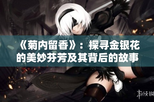 《菊内留香》：探寻金银花的美妙芬芳及其背后的故事
